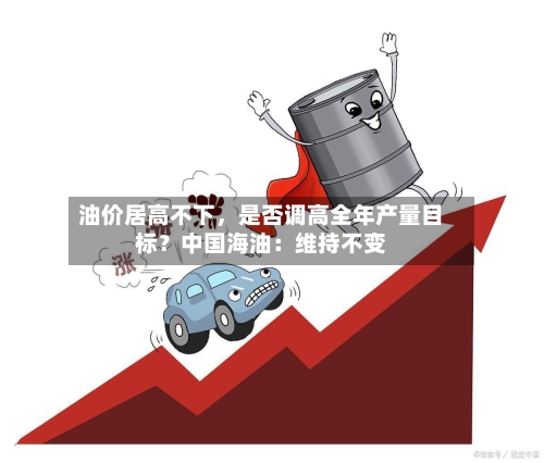 油价居高不下，是否调高全年产量目标？中国海油：维持不变-第3张图片