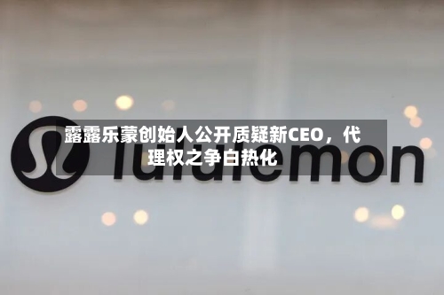 露露乐蒙创始人公开质疑新CEO，代理权之争白热化-第1张图片