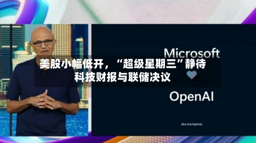 美股小幅低开，“超级星期三”静待科技财报与联储决议-第1张图片