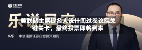 美联储主席提名人沃什闯过参议院关键关卡，最终投票即将到来-第1张图片