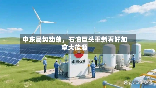 中东局势动荡，石油巨头重新看好加拿大能源-第1张图片