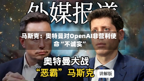 马斯克：奥特曼对OpenAI非营利使命“不诚实”-第1张图片
