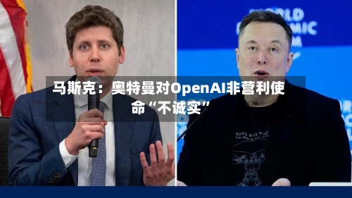 马斯克：奥特曼对OpenAI非营利使命“不诚实	”-第3张图片