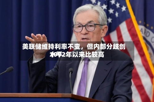 美联储维持利率不变	，但内部分歧创1992年以来比较高水平-第2张图片