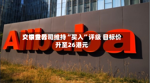 交银世界：中金公司维持“买入”评级 目标价升至26港元-第2张图片