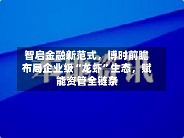 智启金融新范式，博时前瞻布局企业级“龙虾”生态，赋能资管全链条-第1张图片