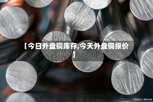 【今日外盘铜库存,今天外盘铜报价】-第3张图片