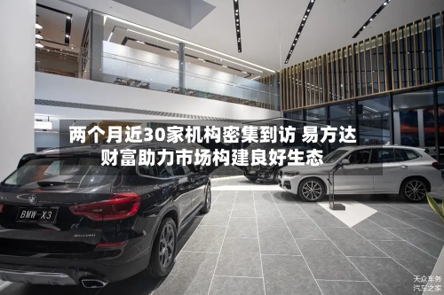 两个月近30家机构密集到访 易方达财富助力市场构建良好生态-第1张图片