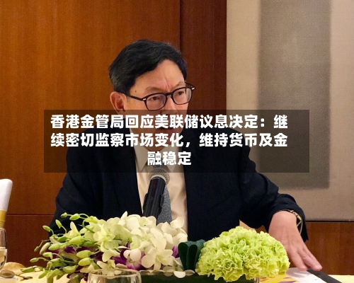 香港金管局回应美联储议息决定：继续密切监察市场变化，维持货币及金融稳定-第1张图片