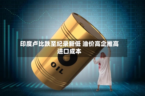 印度卢比跌至纪录新低 油价高企推高进口成本-第1张图片