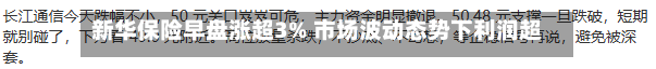 新华保险早盘涨超3% 市场波动态势下利润超预期增长10.5%-第2张图片