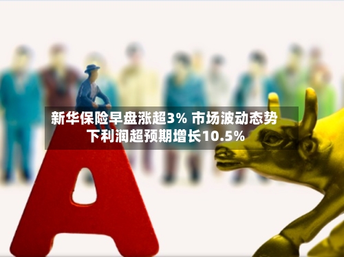 新华保险早盘涨超3% 市场波动态势下利润超预期增长10.5%-第1张图片