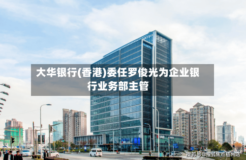 大华银行(香港)委任罗俊光为企业银行业务部主管-第1张图片