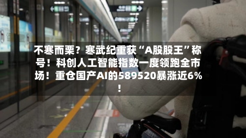 不寒而栗？寒武纪重获“A股股王”称号！科创人工智能指数一度领跑全市场！重仓国产AI的589520暴涨近6%！-第3张图片