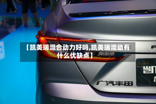 【凯美瑞混合动力好吗,凯美瑞混动有什么优缺点】-第1张图片