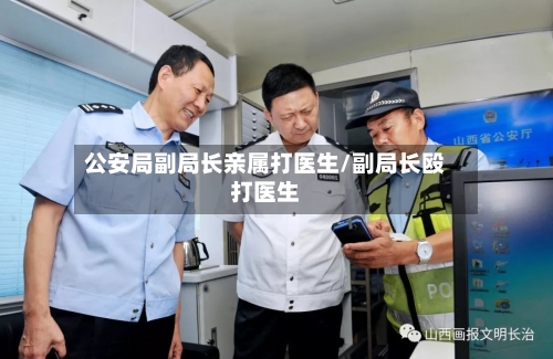 公安局副局长亲属打医生/副局长殴打医生-第2张图片
