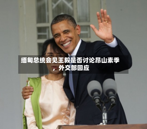 缅甸总统会见王毅是否讨论昂山素季，外交部回应-第1张图片