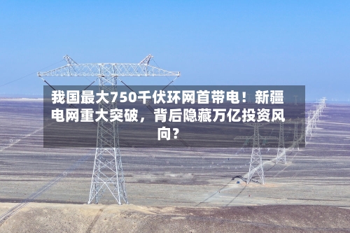 我国最大750千伏环网首带电！新疆电网重大突破，背后隐藏万亿投资风向？-第1张图片
