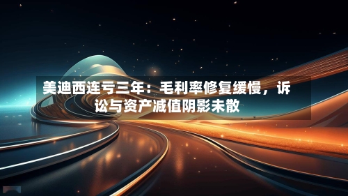 美迪西连亏三年：毛利率修复缓慢	，诉讼与资产减值阴影未散-第3张图片