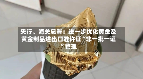 央行	、海关总署：进一步优化黄金及黄金制品进出口准许证“非一批一证”管理-第2张图片