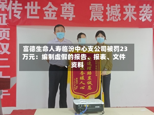 富德生命人寿临汾中心支公司被罚23万元：编制虚假的报告	、报表、文件、资料-第1张图片