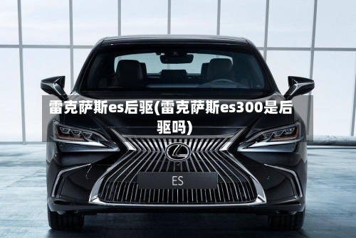 雷克萨斯es后驱(雷克萨斯es300是后驱吗)-第1张图片