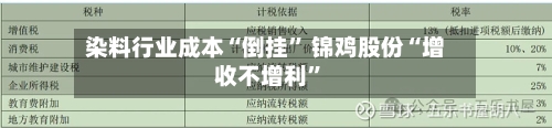 染料行业成本“倒挂” 锦鸡股份“增收不增利	”-第3张图片