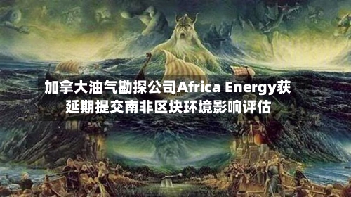 加拿大油气勘探公司Africa Energy获延期提交南非区块环境影响评估-第1张图片