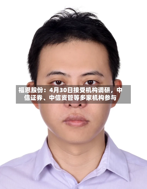 福恩股份：4月30日接受机构调研，中信证券、中信资管等多家机构参与-第1张图片