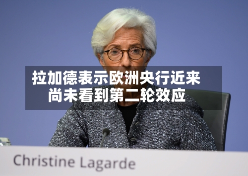 拉加德表示欧洲央行近来尚未看到第二轮效应-第1张图片
