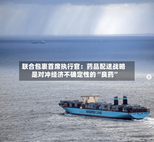 联合包裹首席执行官：药品配送战略是对冲经济不确定性的“良药”-第3张图片