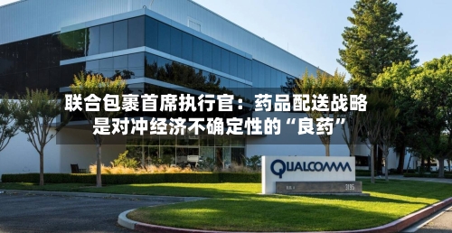 联合包裹首席执行官：药品配送战略是对冲经济不确定性的“良药	”-第2张图片