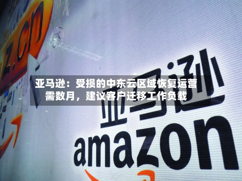 亚马逊：受损的中东云区域恢复运营需数月，建议客户迁移工作负载-第1张图片