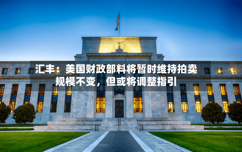 汇丰：美国财政部料将暂时维持拍卖规模不变，但或将调整指引-第1张图片