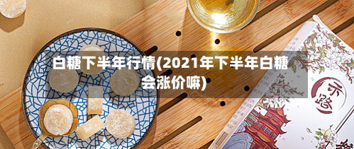 白糖下半年行情(2021年下半年白糖会涨价嘛)-第1张图片