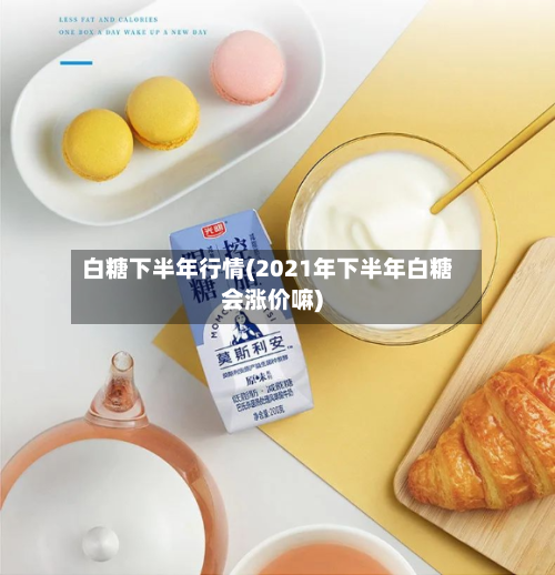 白糖下半年行情(2021年下半年白糖会涨价嘛)-第3张图片