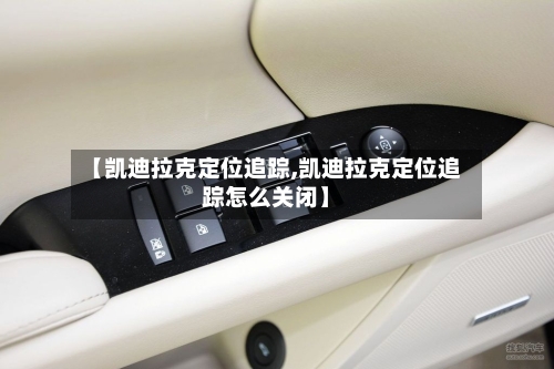 【凯迪拉克定位追踪,凯迪拉克定位追踪怎么关闭】-第1张图片