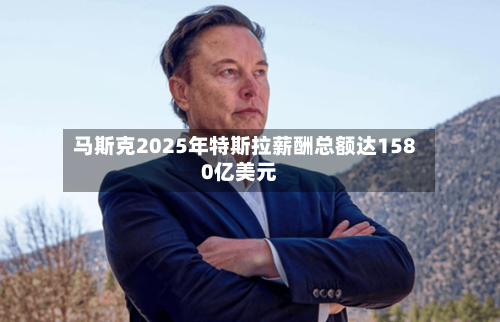 马斯克2025年特斯拉薪酬总额达1580亿美元-第2张图片
