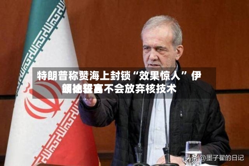 特朗普称赞海上封锁“效果惊人” 伊朗比较高领袖誓言不会放弃核技术-第3张图片