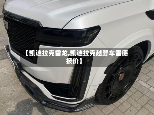 【凯迪拉克雷龙,凯迪拉克越野车雷德报价】-第1张图片