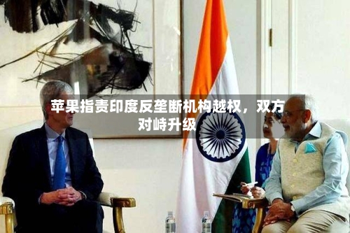 苹果指责印度反垄断机构越权，双方对峙升级-第1张图片