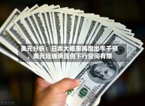 美元分析：日本大概率再度出手干预，美元短线承压但下行空间有限-第1张图片