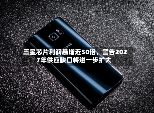 三星芯片利润暴增近50倍，警告2027年供应缺口将进一步扩大-第3张图片