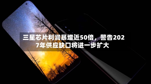 三星芯片利润暴增近50倍，警告2027年供应缺口将进一步扩大-第1张图片