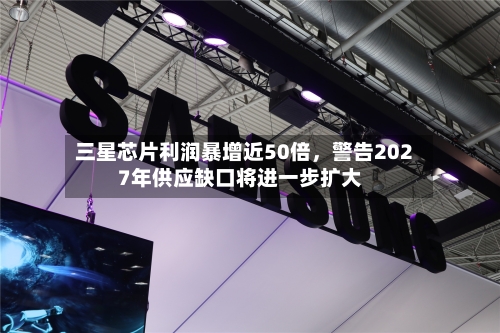 三星芯片利润暴增近50倍	，警告2027年供应缺口将进一步扩大-第2张图片