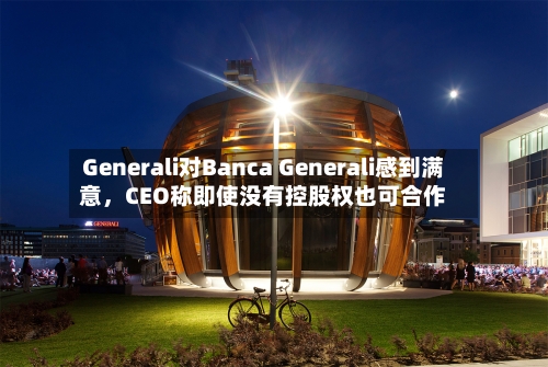 Generali对Banca Generali感到满意，CEO称即使没有控股权也可合作-第2张图片