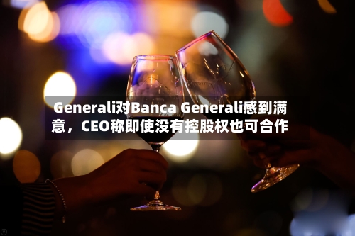 Generali对Banca Generali感到满意	，CEO称即使没有控股权也可合作-第1张图片