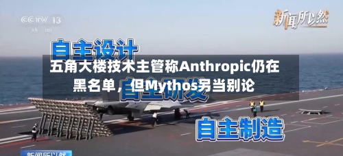 五角大楼技术主管称Anthropic仍在黑名单，但Mythos另当别论-第1张图片