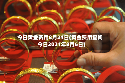 今日黄金费用8月24日(黄金费用查询今日2021年8月6日)-第1张图片
