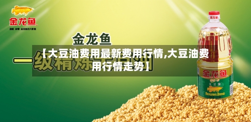 【大豆油费用最新费用行情,大豆油费用行情走势】-第2张图片
